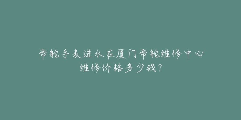 帝舵手表进水在厦门帝舵维修中心维修价格多少钱?-名表号 帝舵手表进水在厦门帝舵维修中心维修价格多少钱?