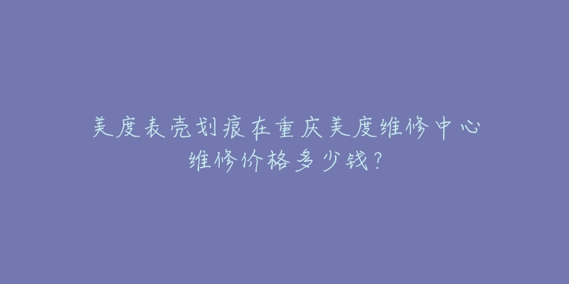 美度表壳划痕在重庆美度维修中心维修价格多少钱？