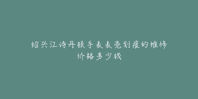 绍兴江诗丹顿手表表壳划痕的维修价格多少钱