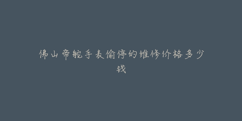 佛山帝舵手表偷停的维修价格多少钱