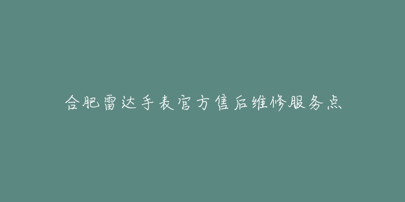 合肥雷达手表官方售后维修服务点-名表号 合肥雷达手表官方售后维修服务点