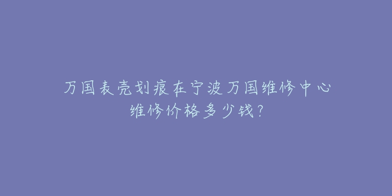 万国表壳划痕在宁波万国维修中心维修价格多少钱?-名表号 万国表壳划痕在宁波万国维修中心维修价格多少钱?
