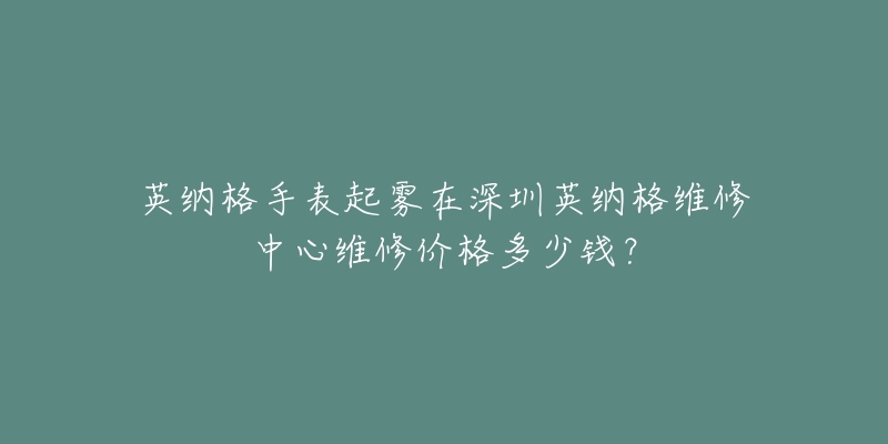 英纳格手表起雾在深圳英纳格维修中心维修价格多少钱?-名表号 英纳格手表起雾在深圳英纳格维修中心维修价格多少钱?