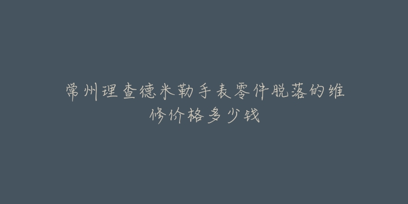 常州理查德米勒手表零件脱落的维修价格多少钱
