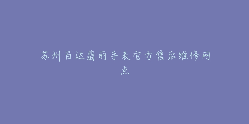 苏州百达翡丽手表官方售后维修网点
