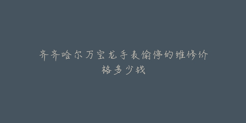 齐齐哈尔万宝龙手表偷停的维修价格多少钱