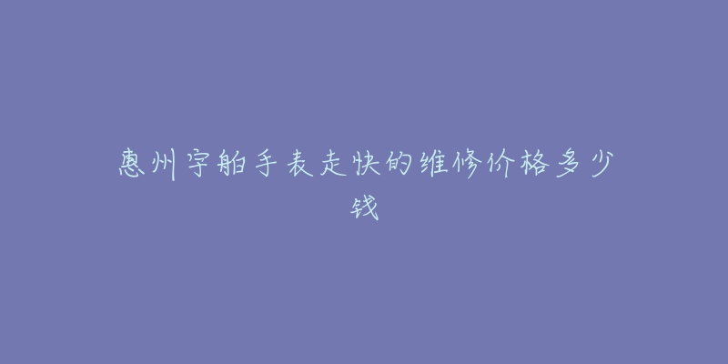 惠州宇舶手表走快的维修价格多少钱