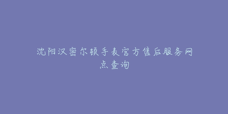 沈阳汉密尔顿手表官方售后服务网点查询-名表号 沈阳汉密尔顿手表官方售后服务网点查询