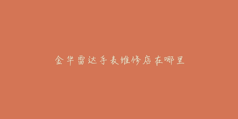 金华雷达手表维修店在哪里-名表号 金华雷达手表维修店在哪里