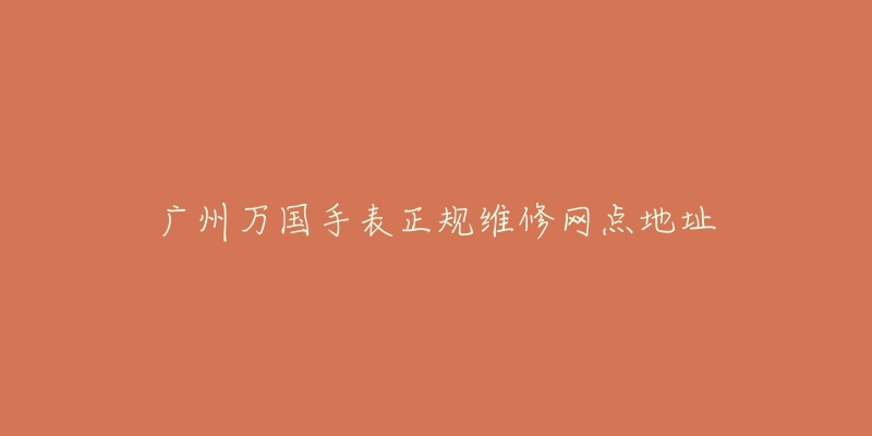 广州万国手表正规维修网点地址