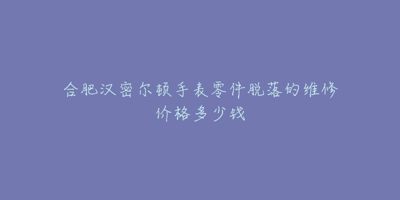 合肥汉密尔顿手表零件脱落的维修价格多少钱