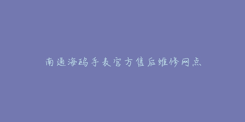 南通海鸥手表官方售后维修网点-名表号 南通海鸥手表官方售后维修网点