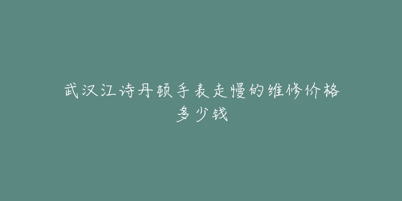 武汉江诗丹顿手表走慢的维修价格多少钱-名表号 武汉江诗丹顿手表走慢的维修价格多少钱