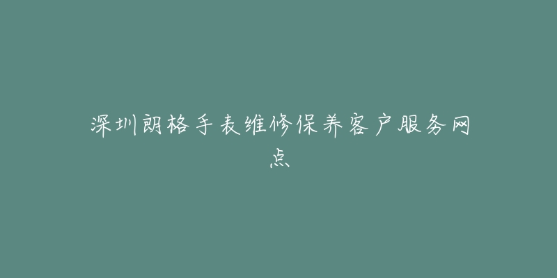 深圳朗格手表维修保养客户服务网点
