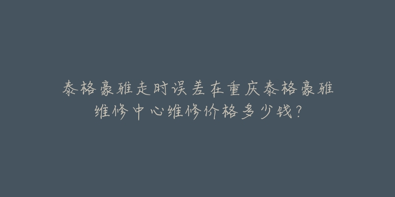 泰格豪雅走时误差在重庆泰格豪雅维修中心维修价格多少钱?-名表号 泰格豪雅走时误差在重庆泰格豪雅维修中心维修价格多少钱?