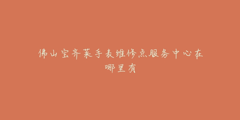 佛山宝齐莱手表维修点服务中心在哪里有-名表号 佛山宝齐莱手表维修点服务中心在哪里有