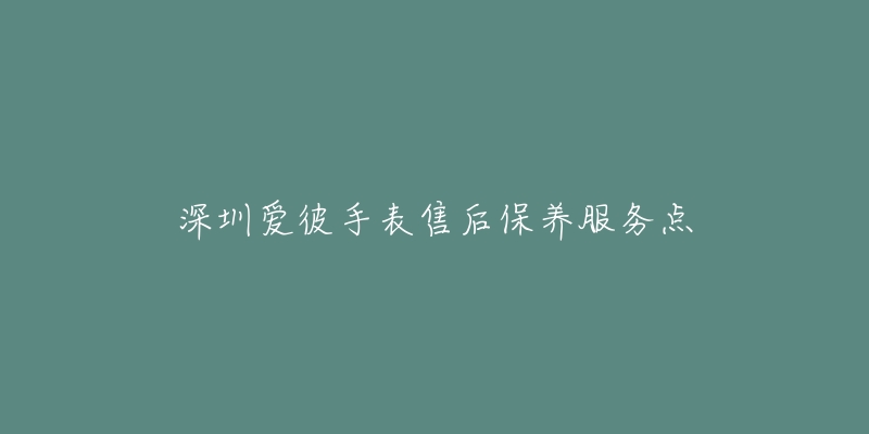 深圳爱彼手表售后保养服务点