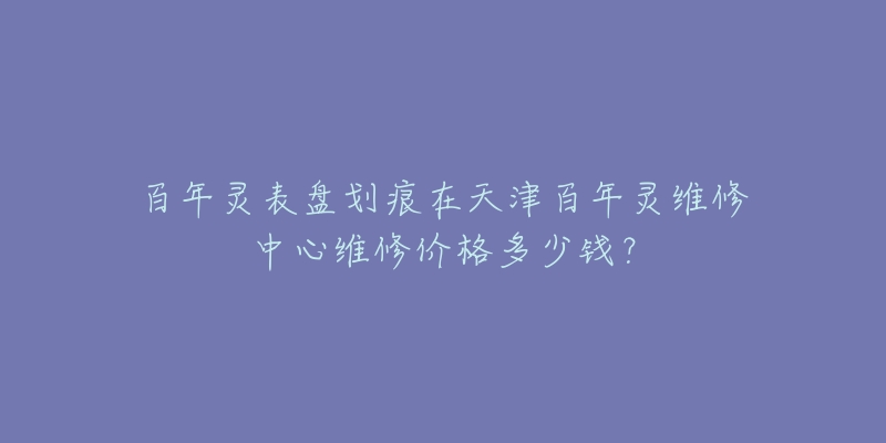 百年灵表盘划痕在天津百年灵维修中心维修价格多少钱？
