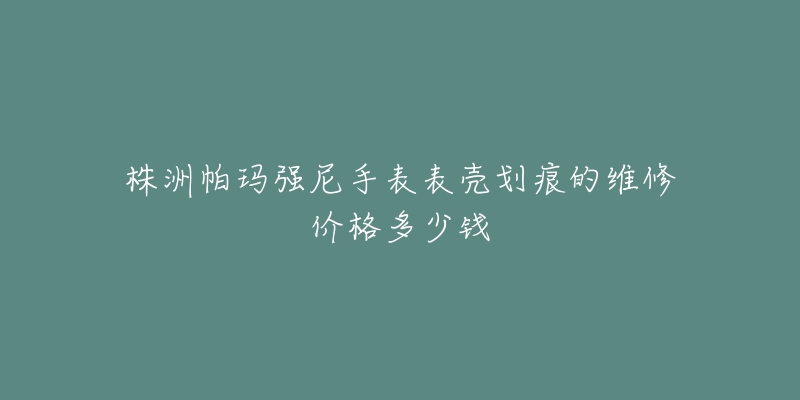 株洲帕玛强尼手表表壳划痕的维修价格多少钱