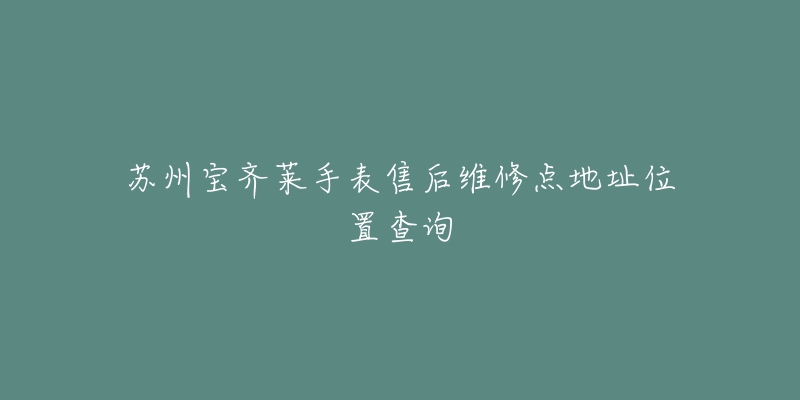 苏州宝齐莱手表售后维修点地址位置查询-名表号 苏州宝齐莱手表售后维修点地址位置查询