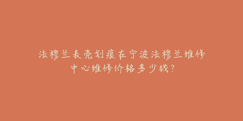 法穆兰表壳划痕在宁波法穆兰维修中心维修价格多少钱？