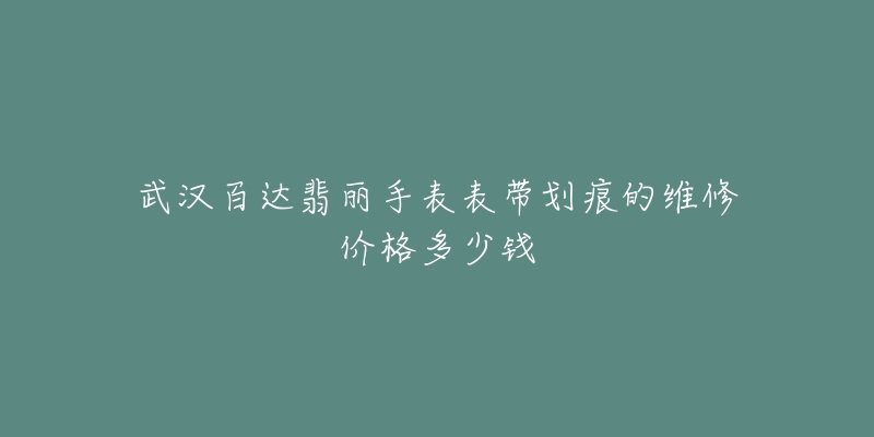 武汉百达翡丽手表表带划痕的维修价格多少钱