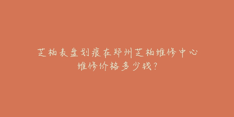 芝柏表盘划痕在郑州芝柏维修中心维修价格多少钱？