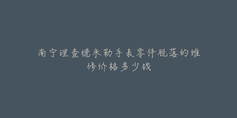 南宁理查德米勒手表零件脱落的维修价格多少钱-名表号 南宁理查德米勒手表零件脱落的维修价格多少钱