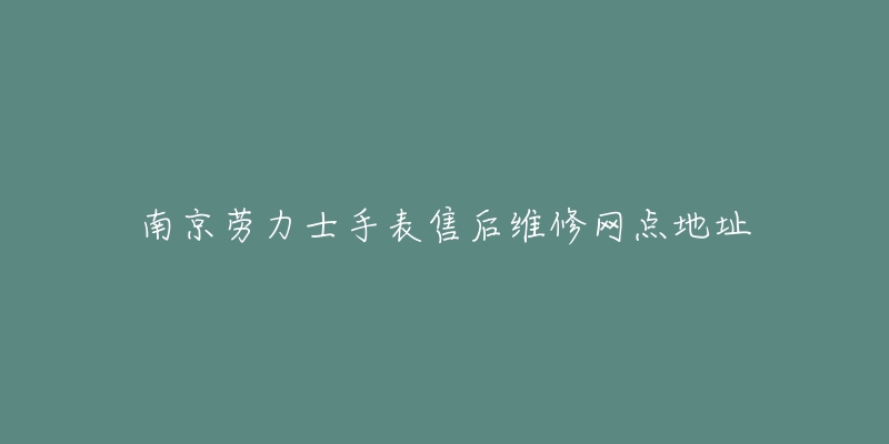南京劳力士手表售后维修网点地址