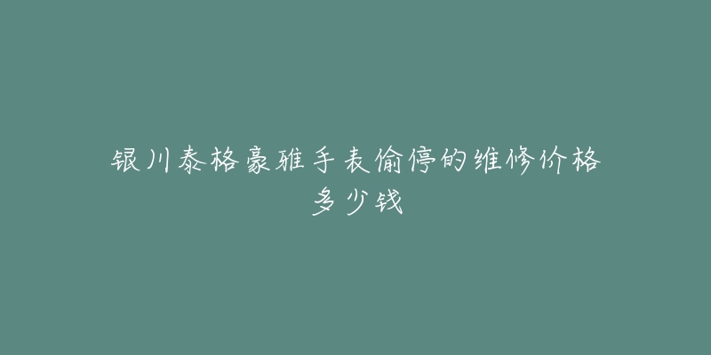 银川泰格豪雅手表偷停的维修价格多少钱