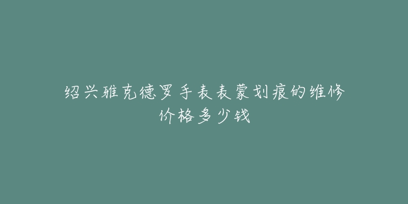 绍兴雅克德罗手表表蒙划痕的维修价格多少钱