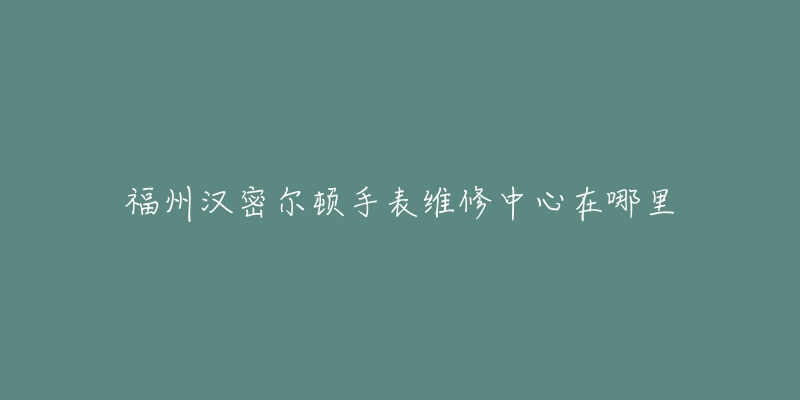 福州汉密尔顿手表维修中心在哪里