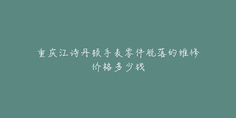重庆江诗丹顿手表零件脱落的维修价格多少钱-名表号 重庆江诗丹顿手表零件脱落的维修价格多少钱