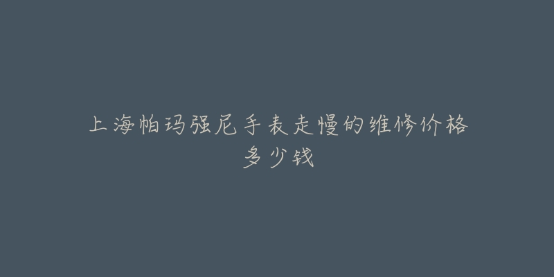 上海帕玛强尼手表走慢的维修价格多少钱