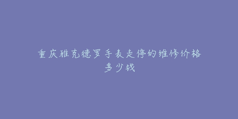 重庆雅克德罗手表走停的维修价格多少钱-名表号 重庆雅克德罗手表走停的维修价格多少钱