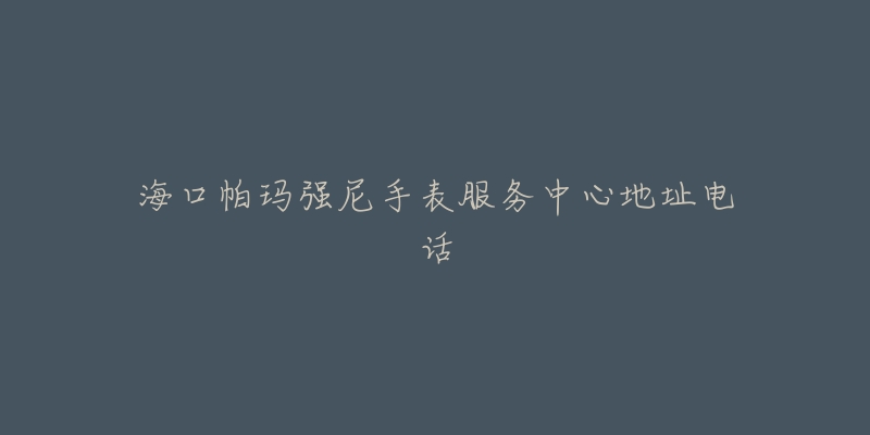 海口帕玛强尼手表服务中心地址电话