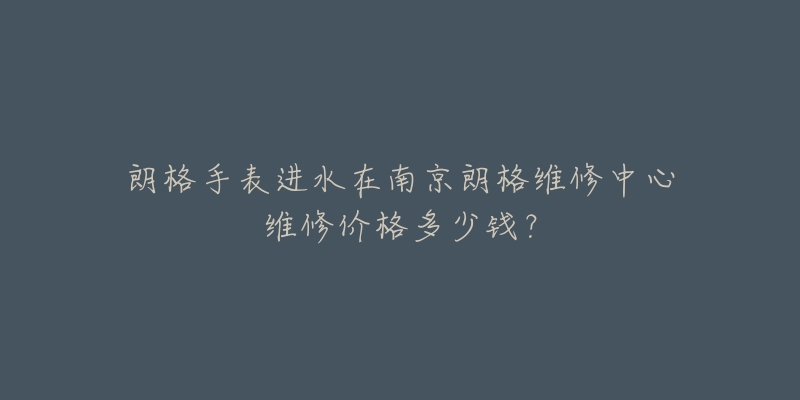 朗格手表进水在南京朗格维修中心维修价格多少钱?-名表号 朗格手表进水在南京朗格维修中心维修价格多少钱?