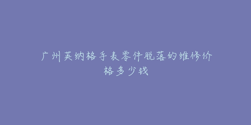 广州英纳格手表零件脱落的维修价格多少钱