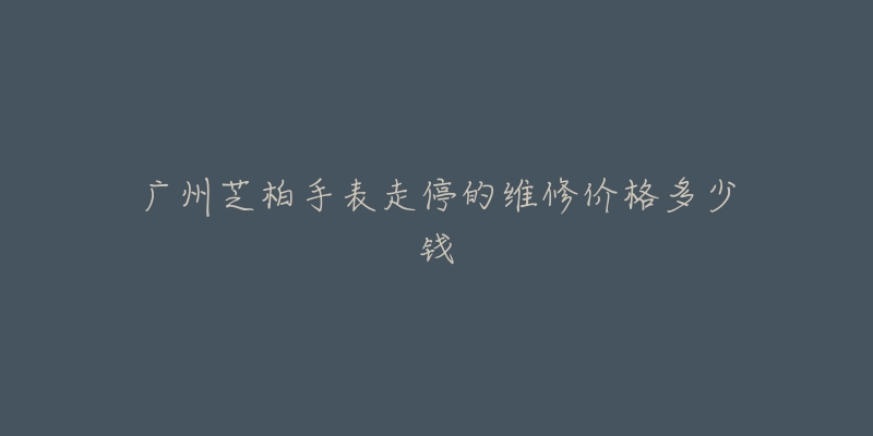 广州芝柏手表走停的维修价格多少钱