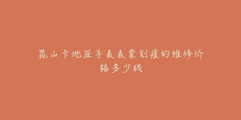 昆山卡地亚手表表蒙划痕的维修价格多少钱