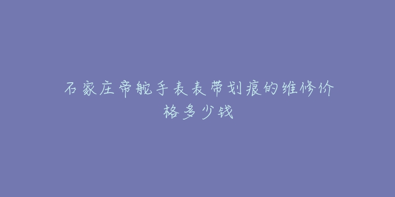 石家庄帝舵手表表带划痕的维修价格多少钱
