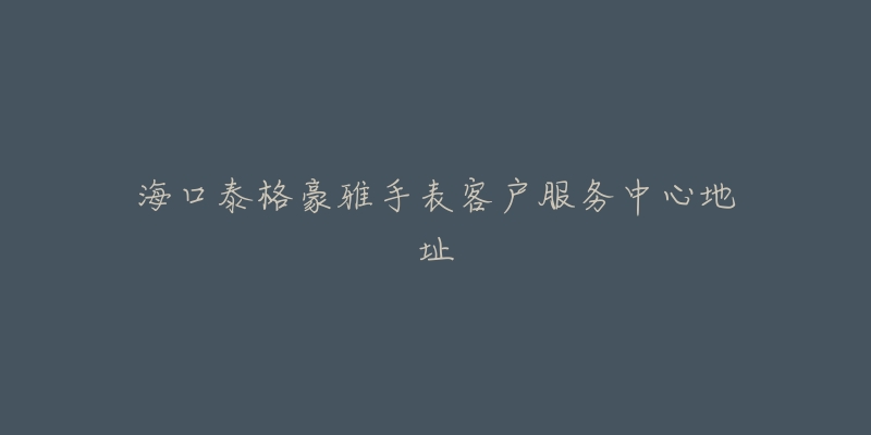 海口泰格豪雅手表客户服务中心地址