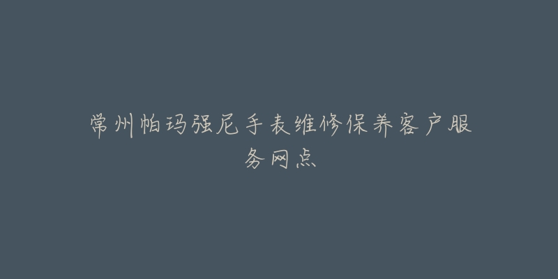 常州帕玛强尼手表维修保养客户服务网点