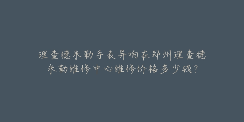 理查德米勒手表异响在郑州理查德米勒维修中心维修价格多少钱？