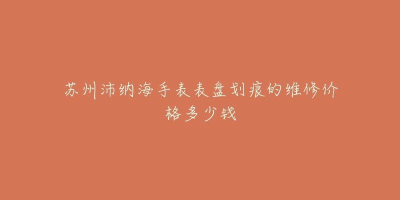 苏州沛纳海手表表盘划痕的维修价格多少钱