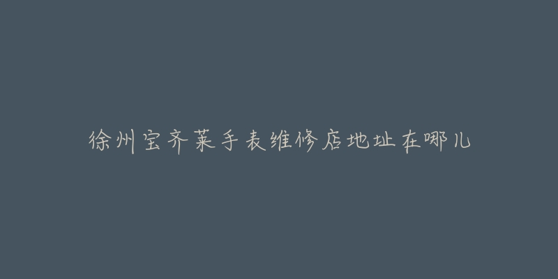 徐州宝齐莱手表维修店地址在哪儿
