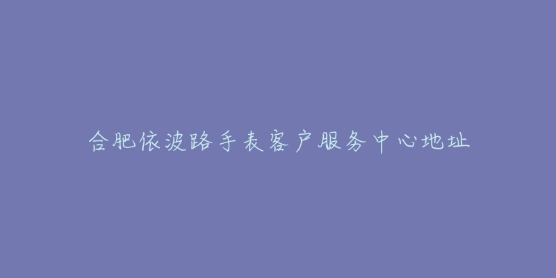 合肥依波路手表客户服务中心地址