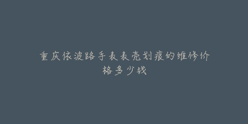 重庆依波路手表表壳划痕的维修价格多少钱