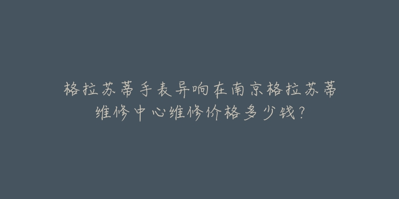 格拉苏蒂手表异响在南京格拉苏蒂维修中心维修价格多少钱？