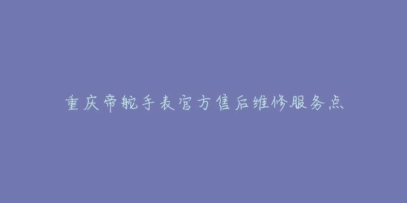 重庆帝舵手表官方售后维修服务点